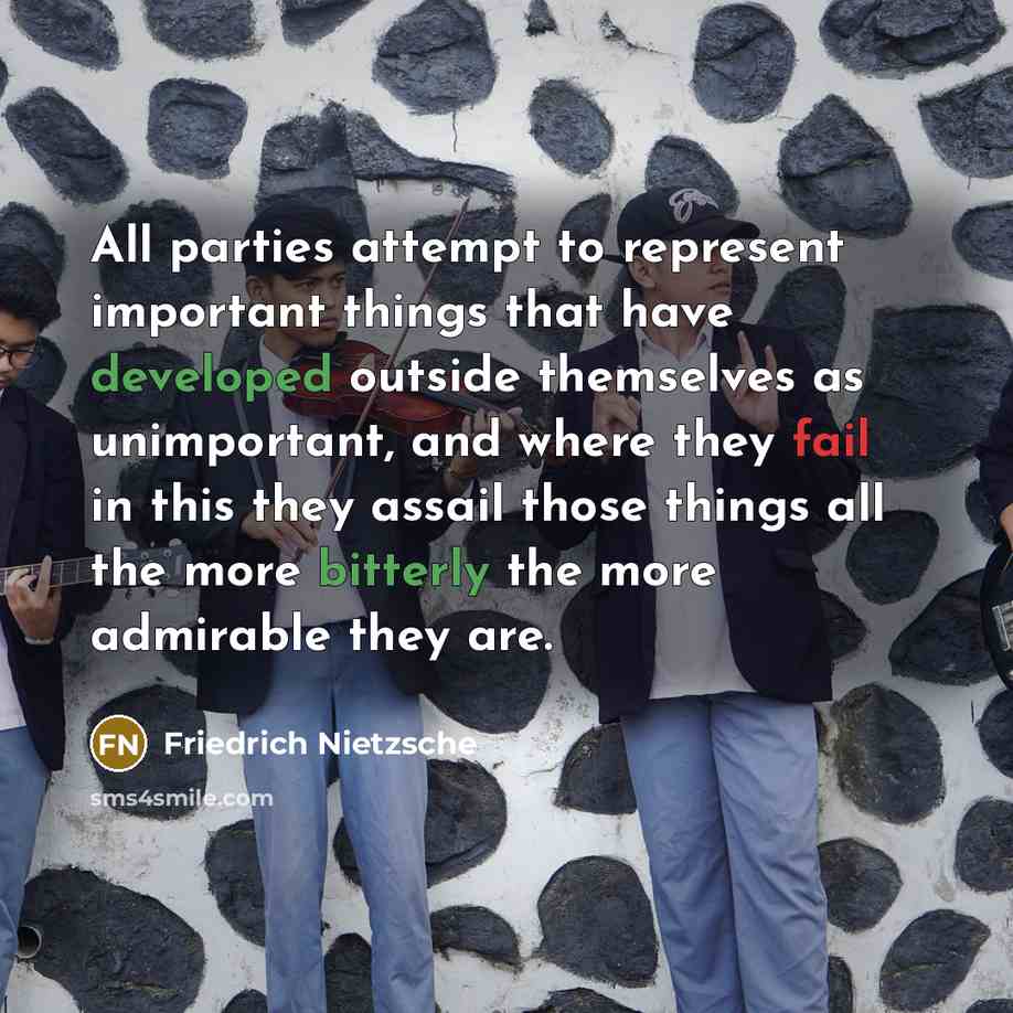 “All parties attempt to represent important things that have developed outside themselves as unimportant, and where they fail in this they assail those things all the more bitterly the more admirable they are.” quote by Friedrich Nietzsche