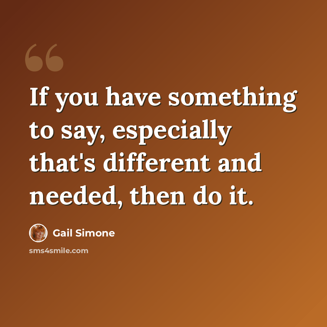 “If you have something to say, especially that's different and needed, then do it.” quote by Gail Simone