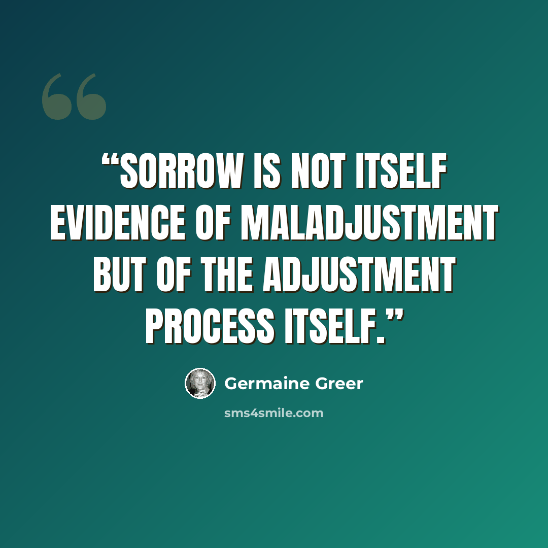 “Sorrow is not itself evidence of maladjustment but of the adjustment process itself.” quote by Germaine Greer