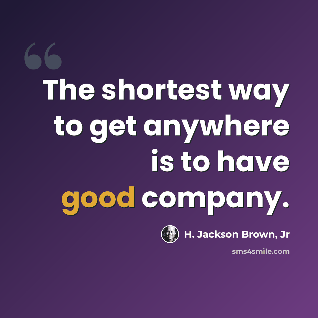 “The shortest way to get anywhere is to have good company.” quote by H. Jackson Brown, Jr