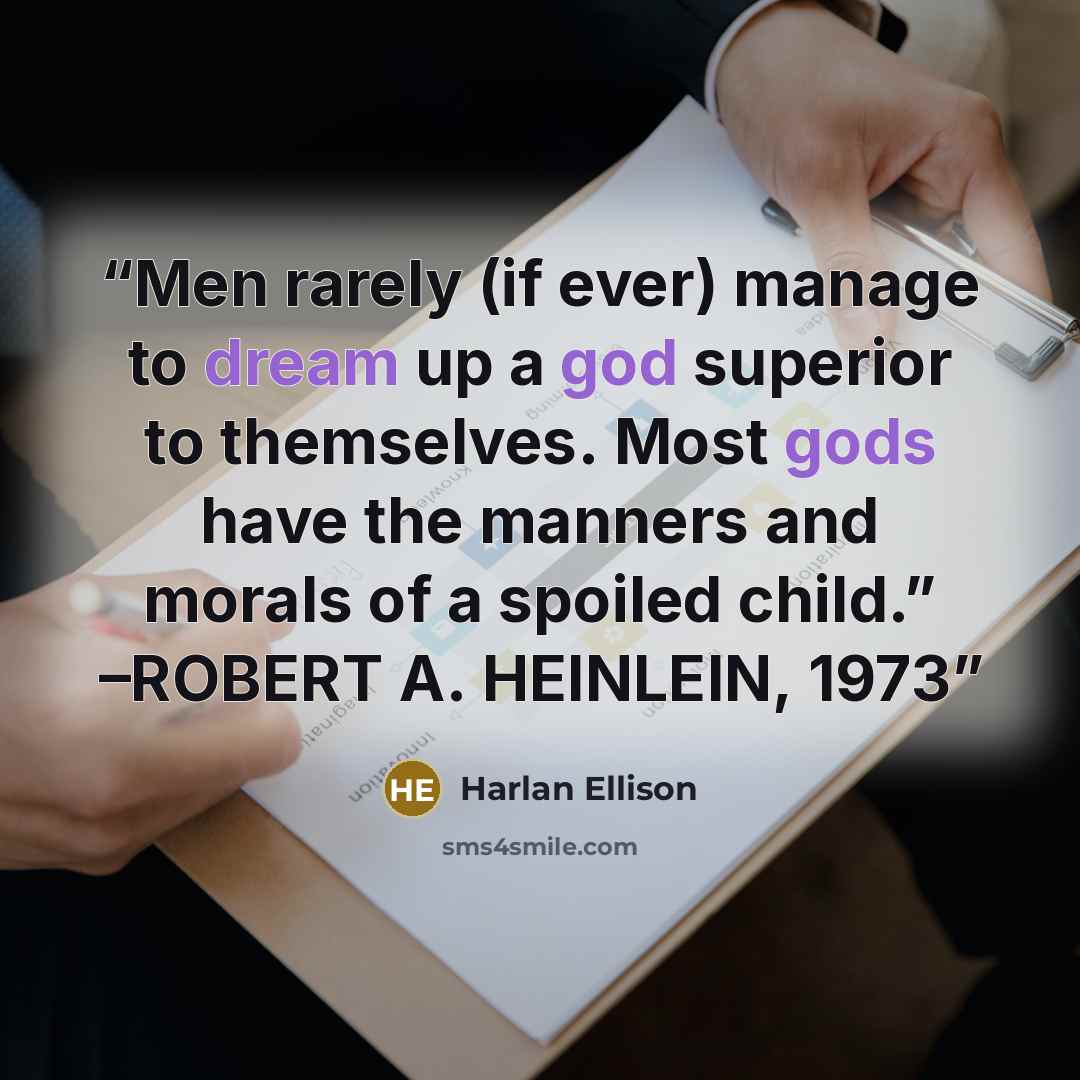 “Men rarely (if ever) manage to dream up a god superior to themselves. Most gods have the manners and morals of a spoiled child.” –ROBERT A. HEINLEIN, 1973” quote by Harlan Ellison
