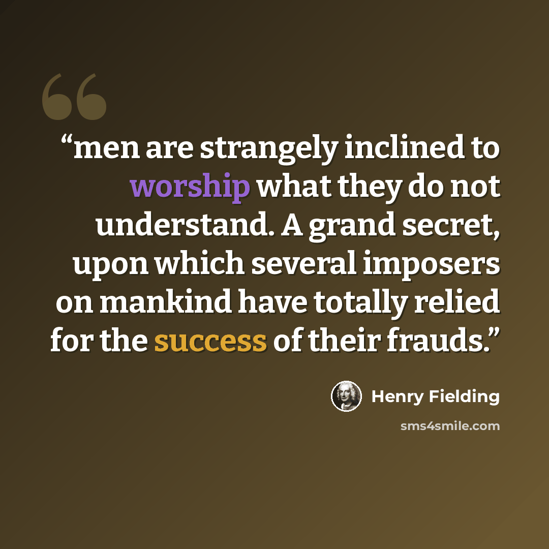 “men are strangely inclined to worship what they do not understand. A grand secret, upon which several imposers on mankind have totally relied for the success of their frauds.” quote by Henry Fielding