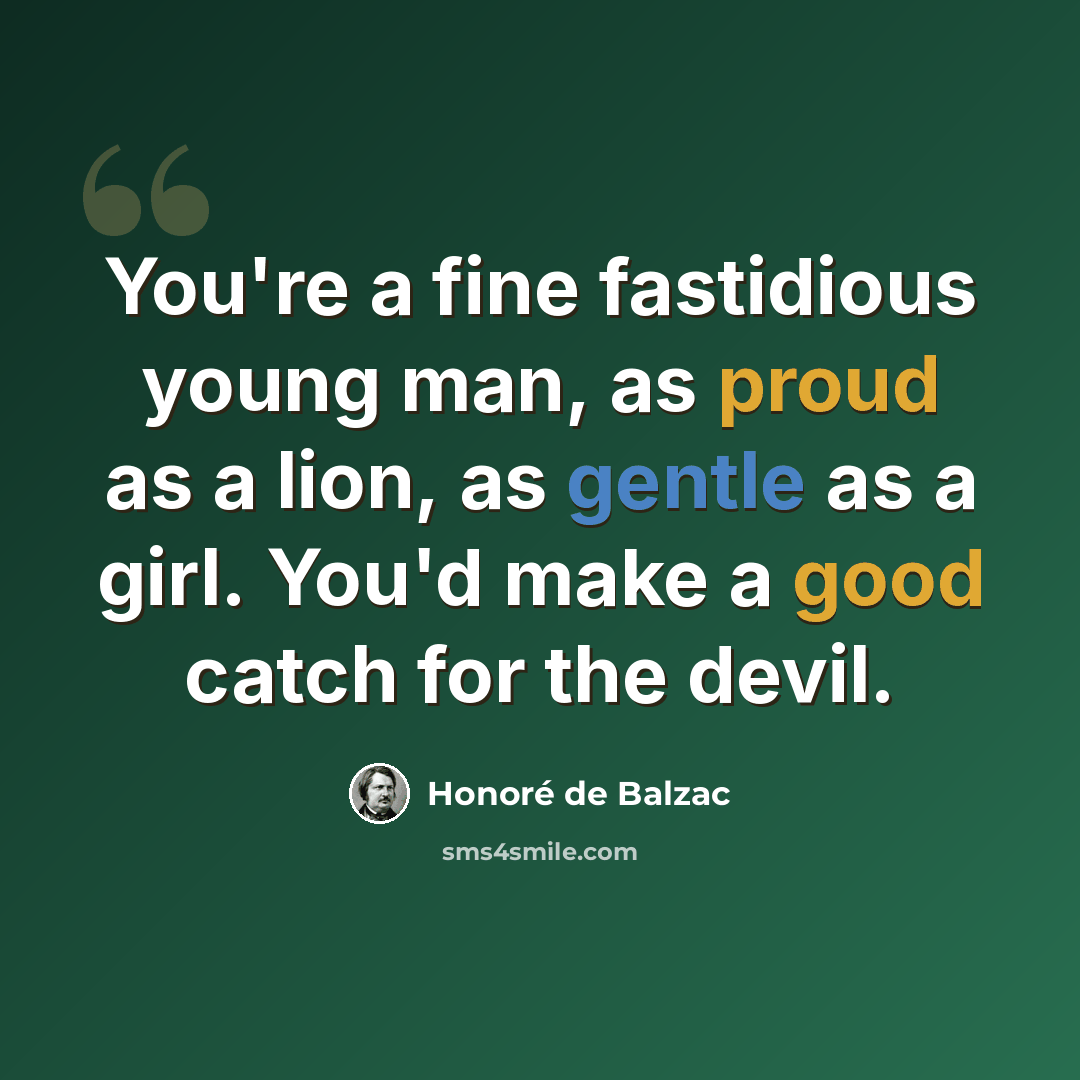 “You're a fine fastidious young man, as proud as a lion, as gentle as a girl. You'd make a good catch for the devil.” quote by Honore de Balzac