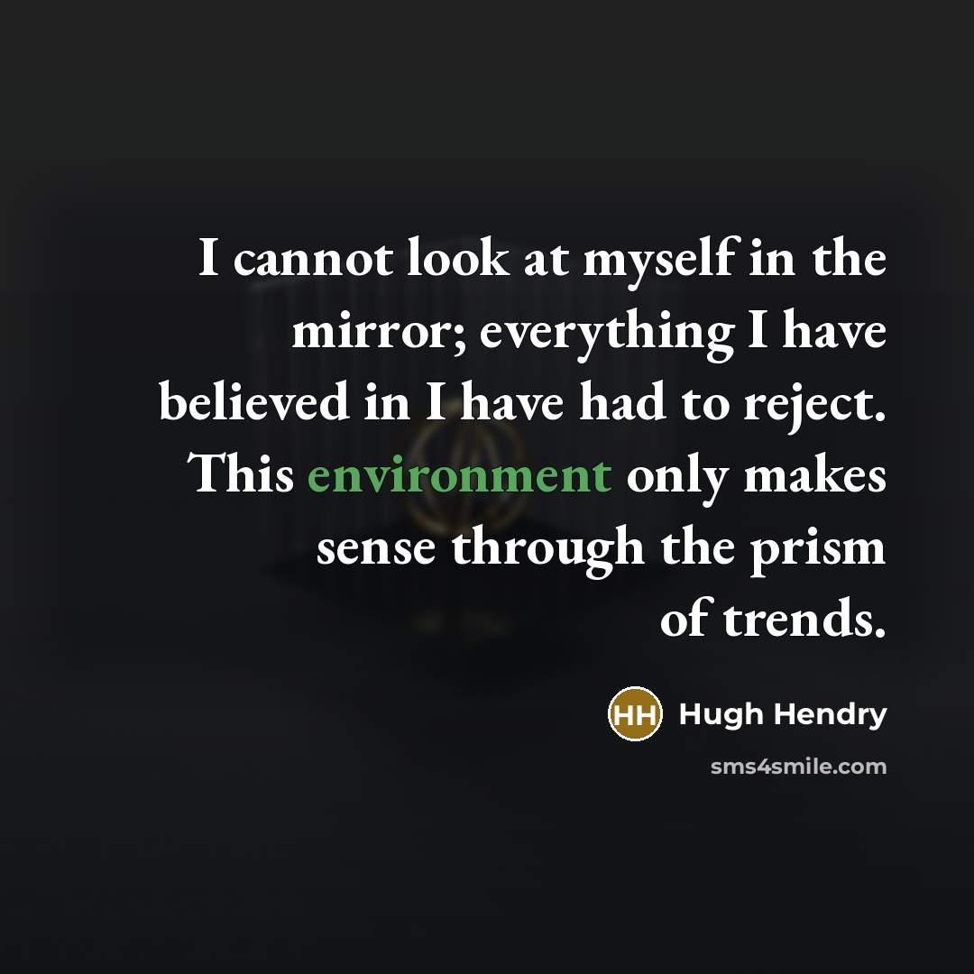“I cannot look at myself in the mirror; everything I have believed in I have had to reject. This environment only makes sense through the prism of trends.” quote by Hugh Hendry
