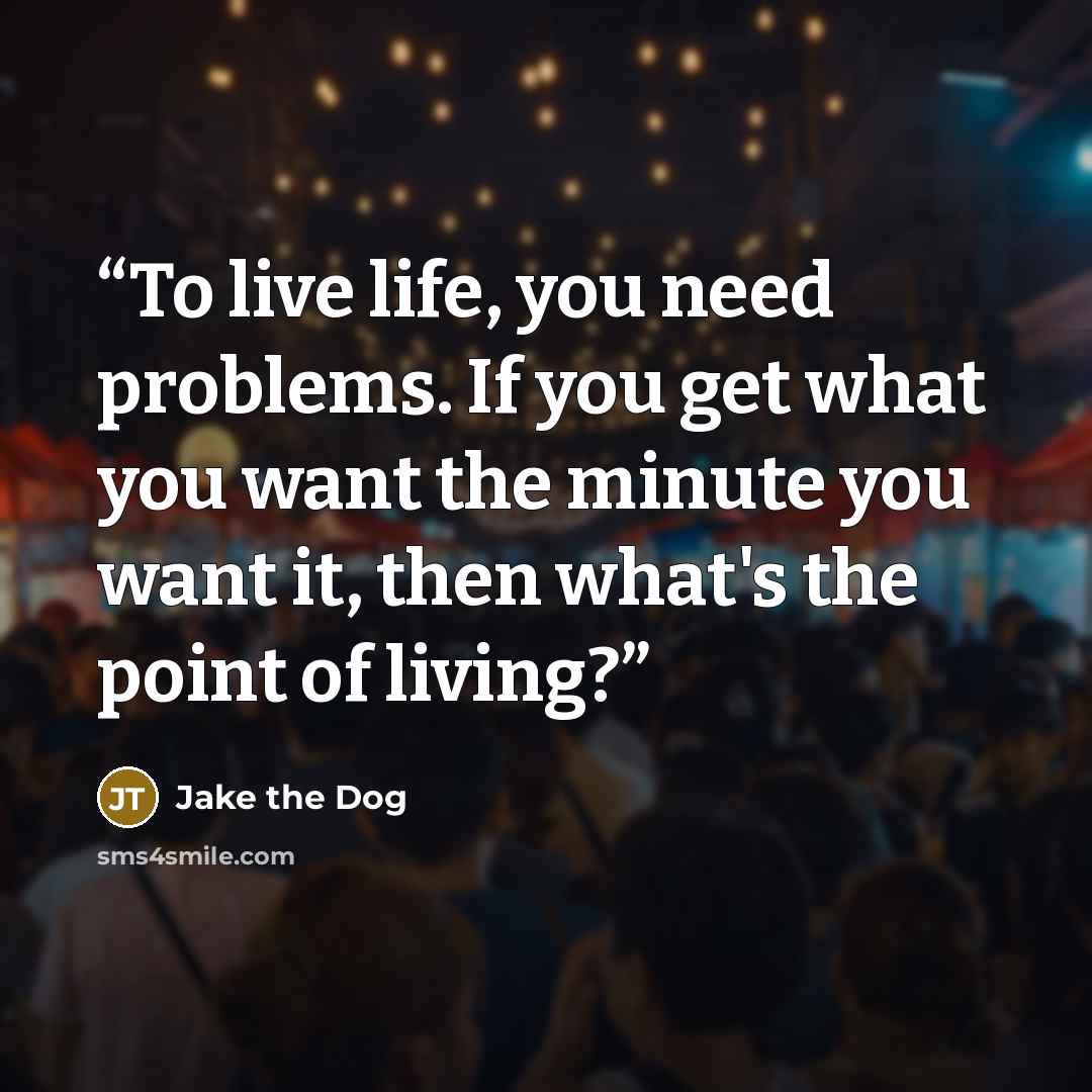 “To live life, you need problems. If you get what you want the minute you want it, then what's the point of living?” quote by Jake the Dog