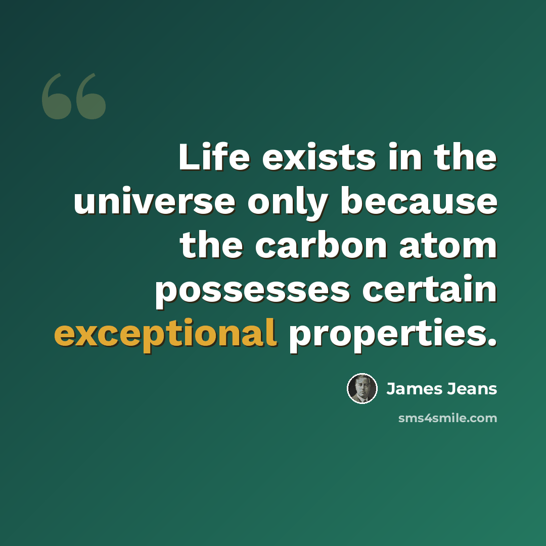 “Life exists in the universe only because the carbon atom possesses certain exceptional properties.” quote by James Jeans
