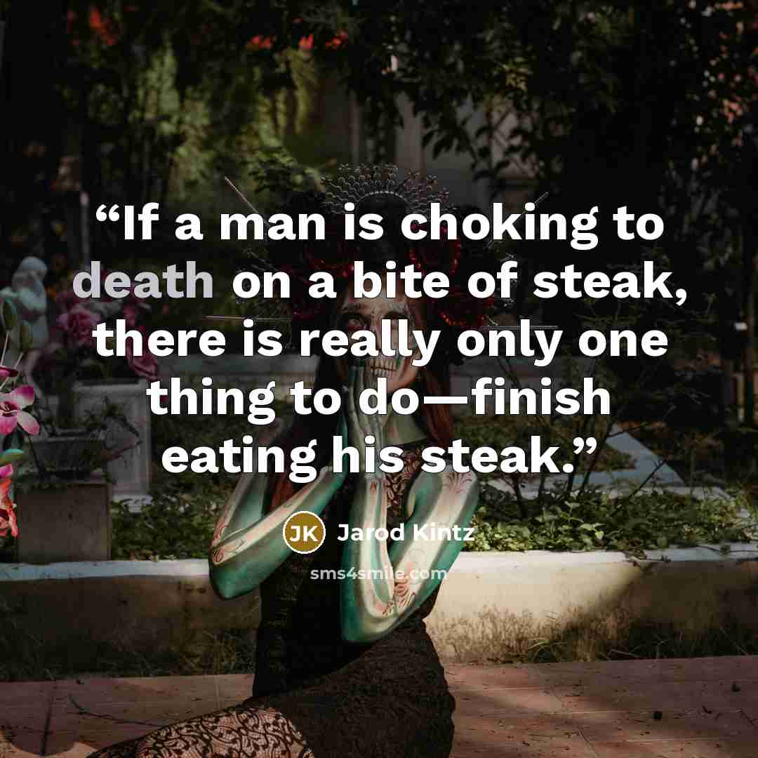 “If a man is choking to death on a bite of steak, there is really only one thing to do—finish eating his steak.” quote by Jarod Kintz