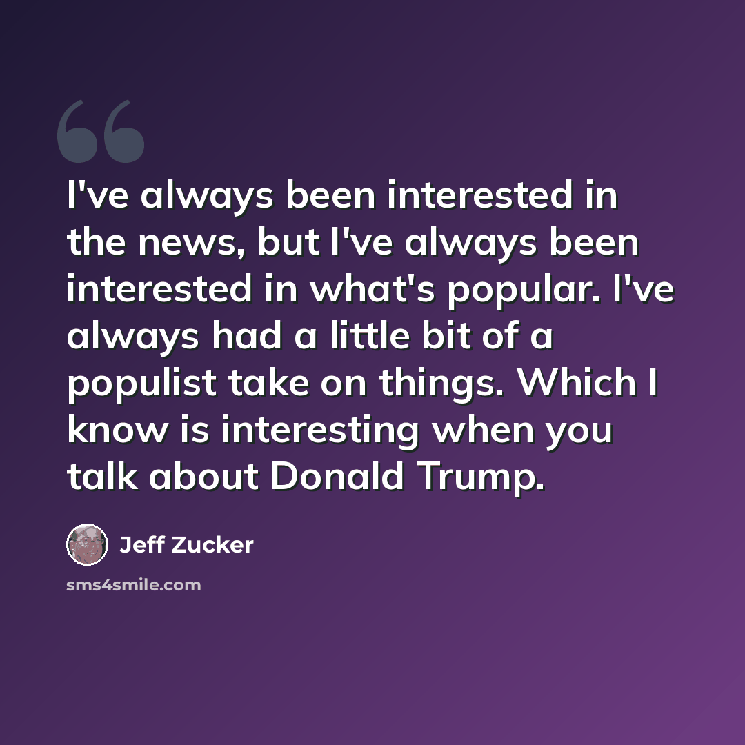 “I've always been interested in the news, but I've always been interested in what's popular. I've always had a little bit of a populist take on things. Which I know is interesting when you talk about Donald Trump.” quote by Jeff Zucker