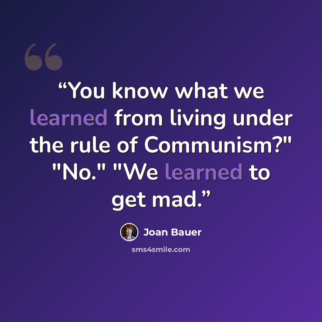 “You know what we learned from living under the rule of Communism?" "No." "We learned to get mad.” quote by Joan Bauer