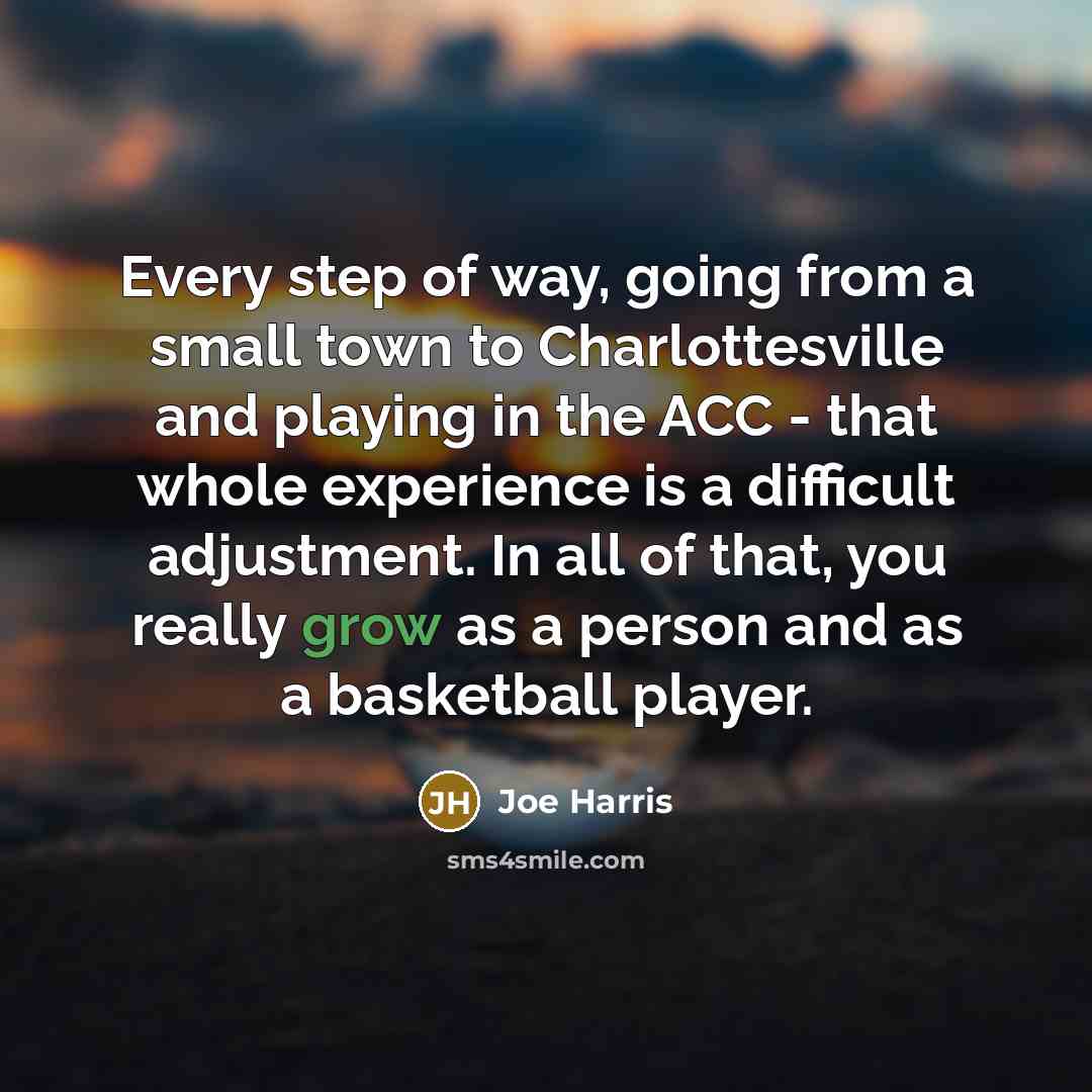 “Every step of way, going from a small town to Charlottesville and playing in the ACC - that whole experience is a difficult adjustment. In all of that, you really grow as a person and as a basketball player.” quote by Joe Harris