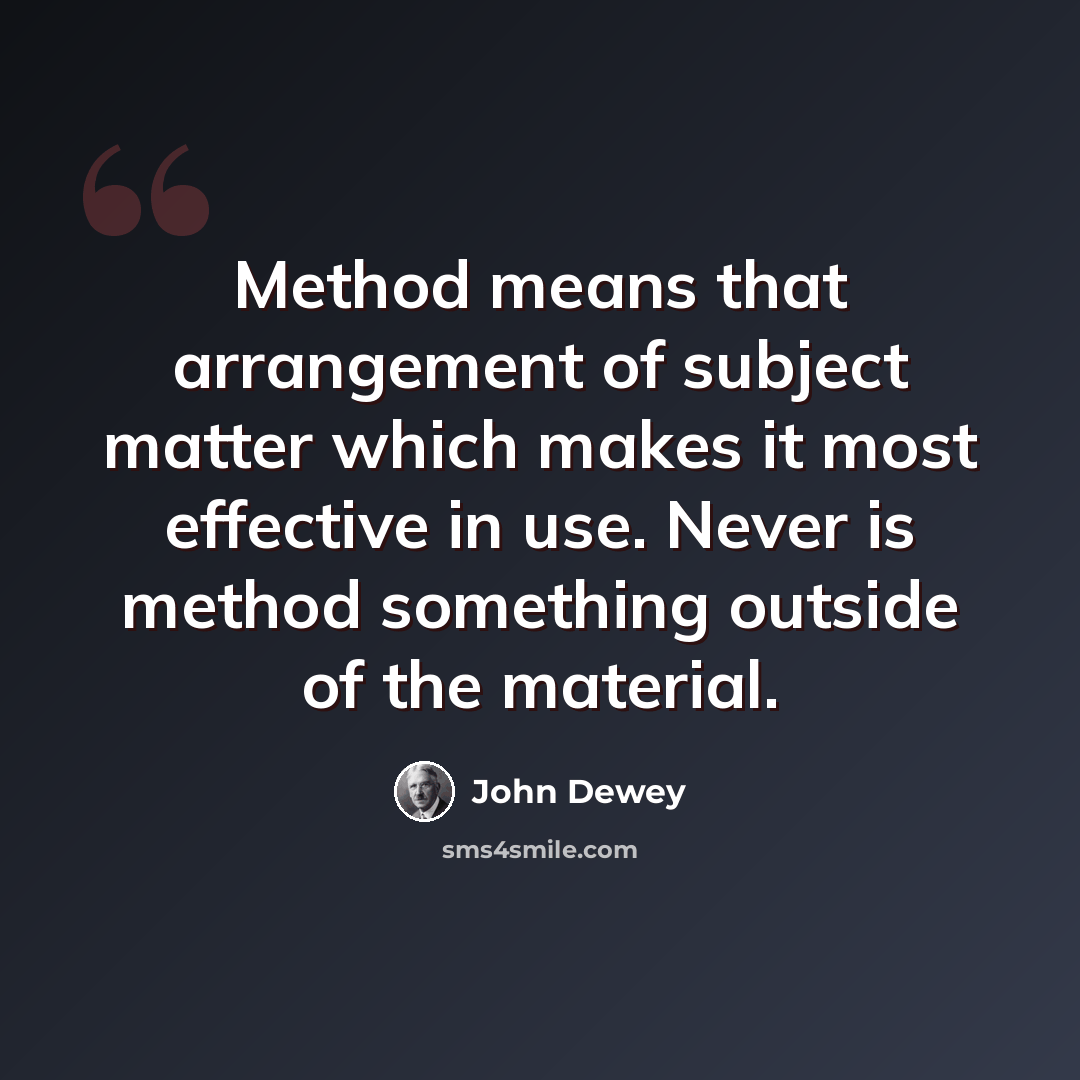 “Method means that arrangement of subject matter which makes it most effective in use. Never is method something outside of the material.” quote by John Dewey