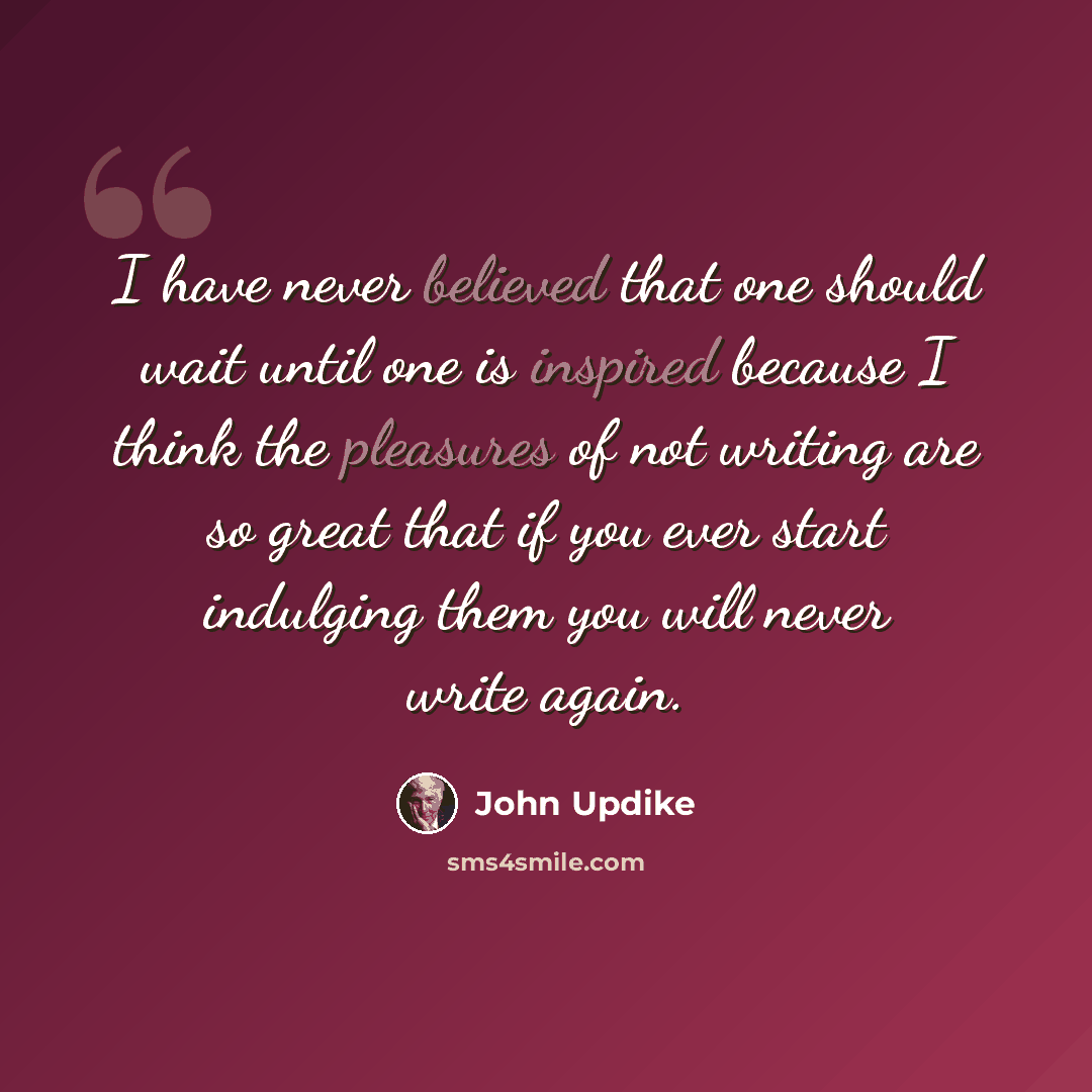 “I have never believed that one should wait until one is inspired because I think the pleasures of not writing are so great that if you ever start indulging them you will never write again.” quote by John Updike