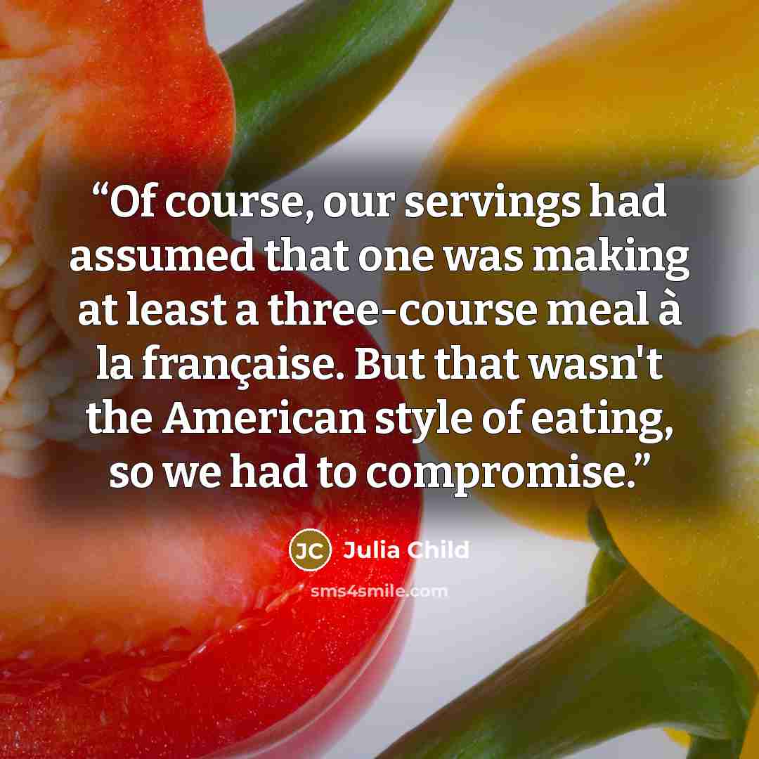 “Of course, our servings had assumed that one was making at least a three-course meal à la française. But that wasn't the American style of eating, so we had to compromise.” quote by Julia Child
