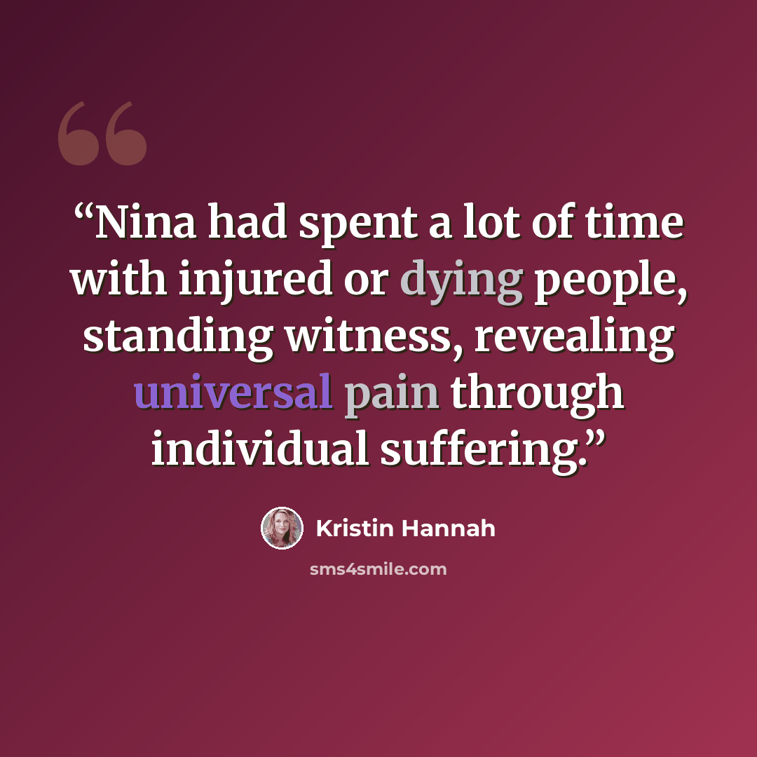 “Nina had spent a lot of time with injured or dying people, standing witness, revealing universal pain through individual suffering.” quote by Kristin Hannah
