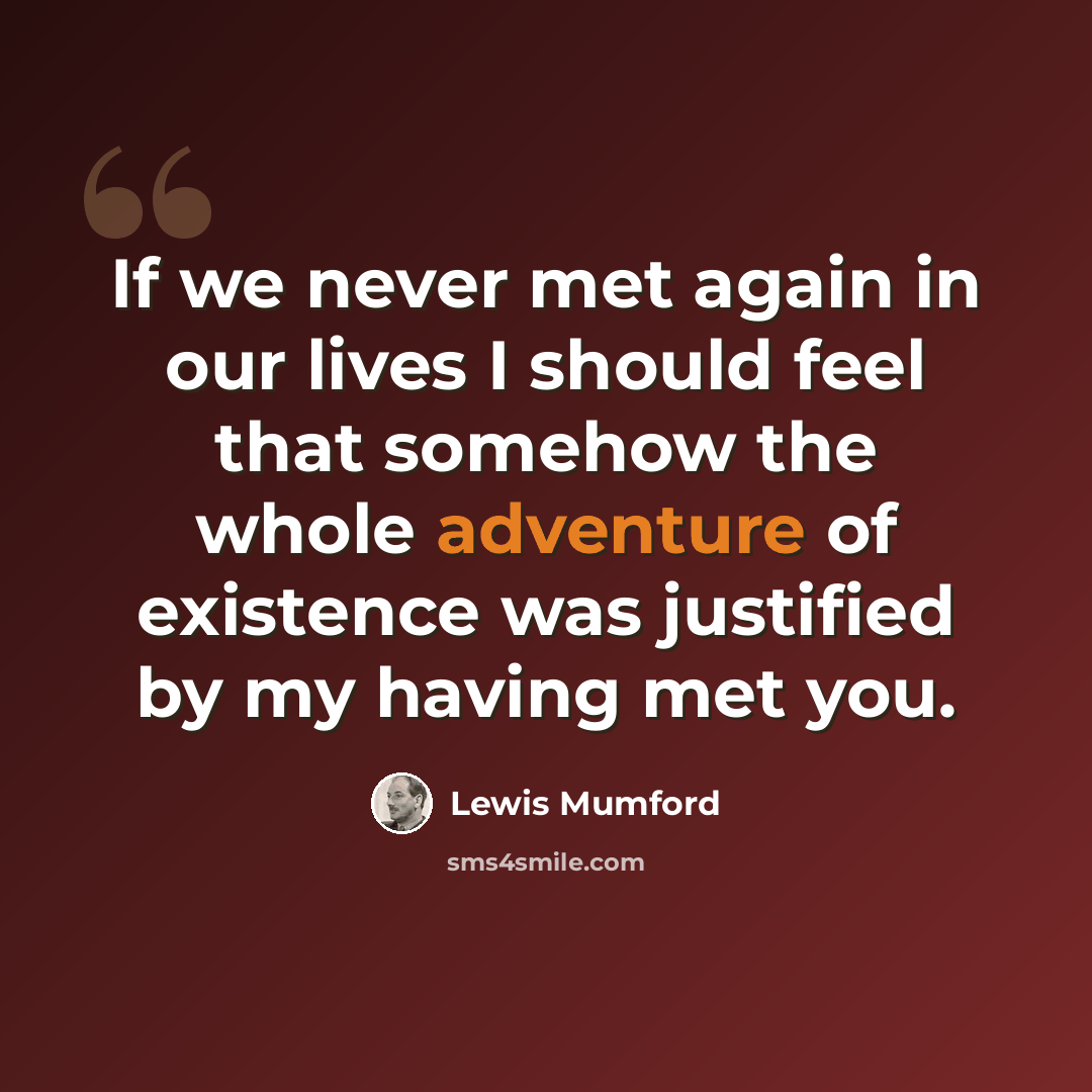 “If we never met again in our lives I should feel that somehow the whole adventure of existence was justified by my having met you.” quote by Lewis Mumford