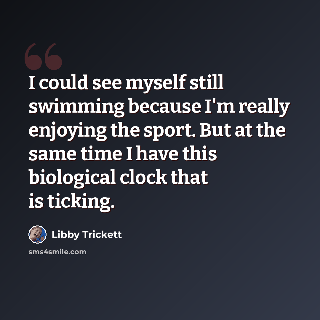 “I could see myself still swimming because I'm really enjoying the sport. But at the same time I have this biological clock that is ticking.” quote by Libby Trickett