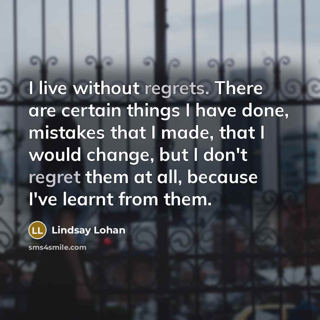 “I live without regrets. There are certain things I have done, mistakes that I made, that I would change, but I don't regret them at all, because I've learnt from them.” quote by Lindsay Lohan