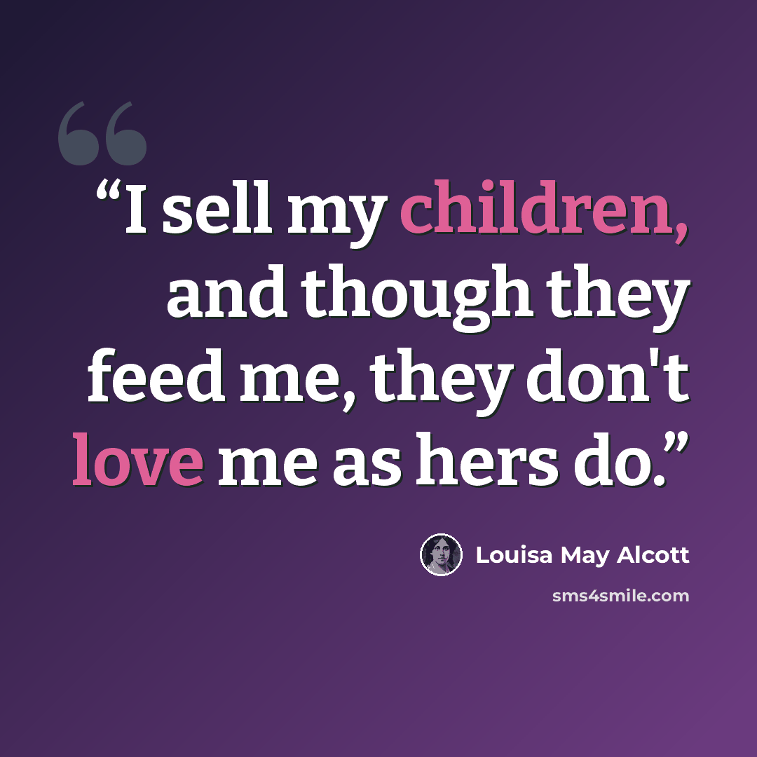 “I sell my children, and though they feed me, they don't love me as hers do.” quote by Louisa May Alcott