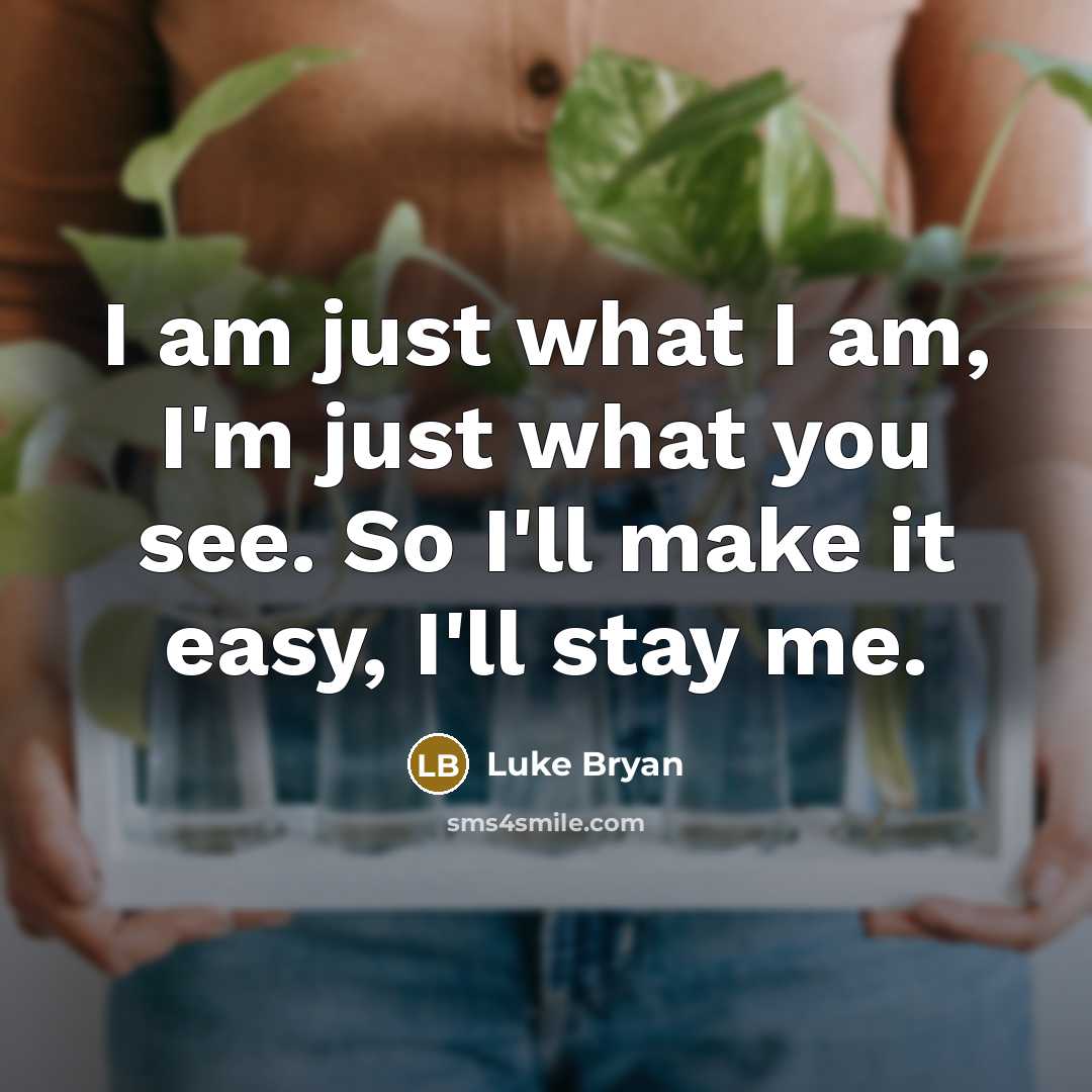 “I am just what I am, I'm just what you see. So I'll make it easy, I'll stay me.” quote by Luke Bryan