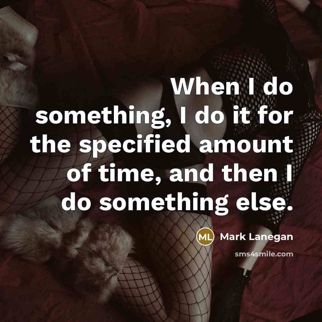 “When I do something, I do it for the specified amount of time, and then I do something else.” quote by Mark Lanegan