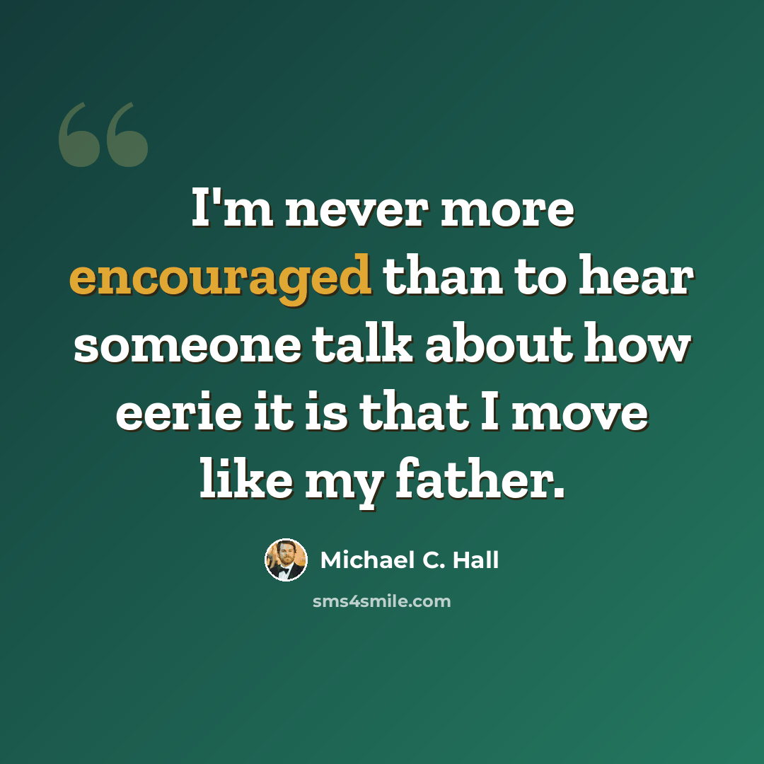 “I'm never more encouraged than to hear someone talk about how eerie it is that I move like my father.” quote by Michael C. Hall