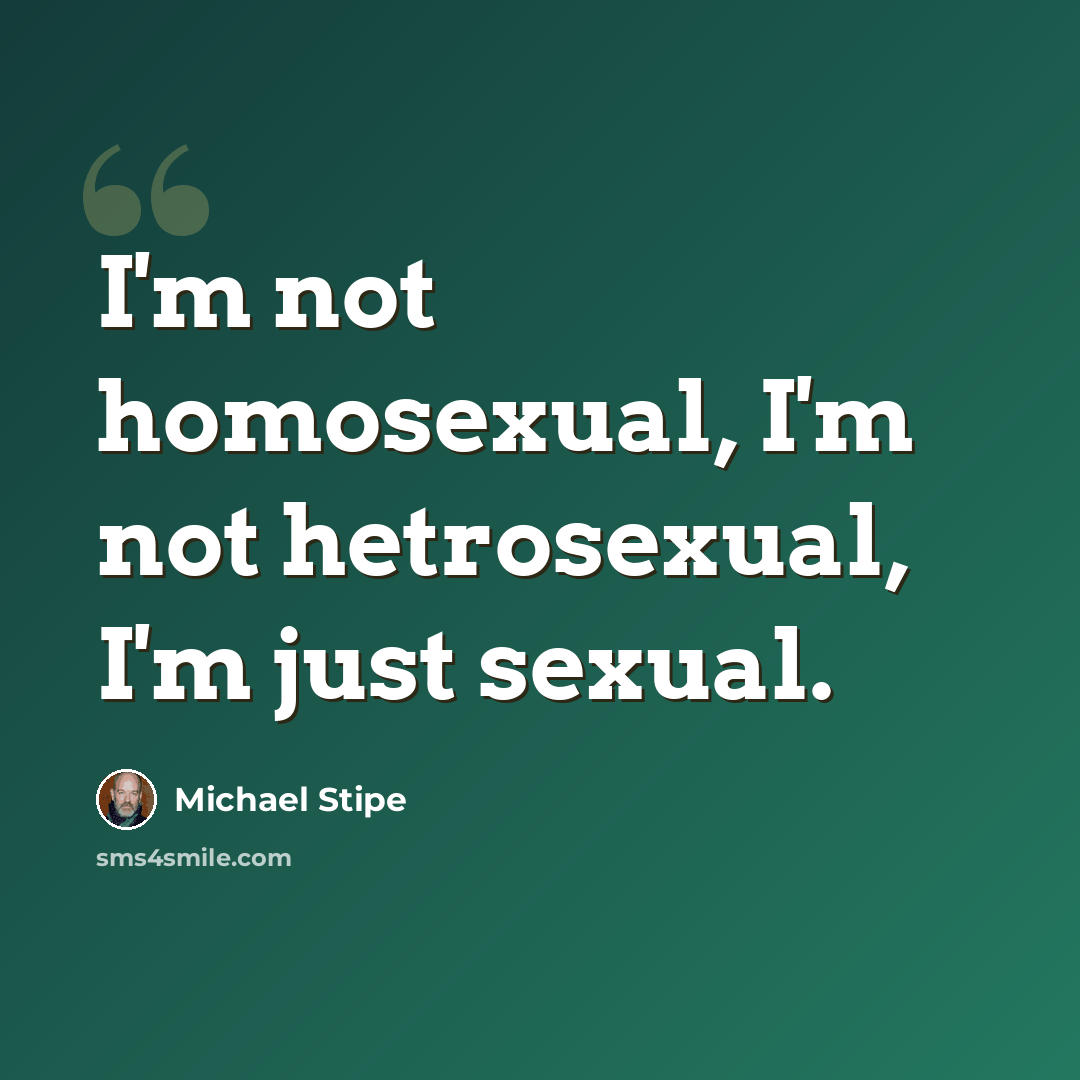 “I'm not homosexual, I'm not hetrosexual, I'm just sexual.” quote by Michael Stipe