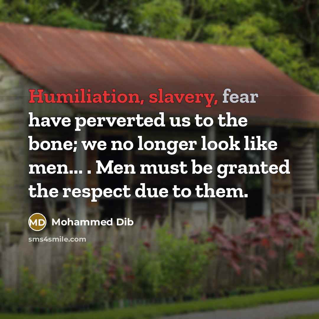 “Humiliation, slavery, fear have perverted us to the bone; we no longer look like men... . Men must be granted the respect due to them.” quote by Mohammed Dib