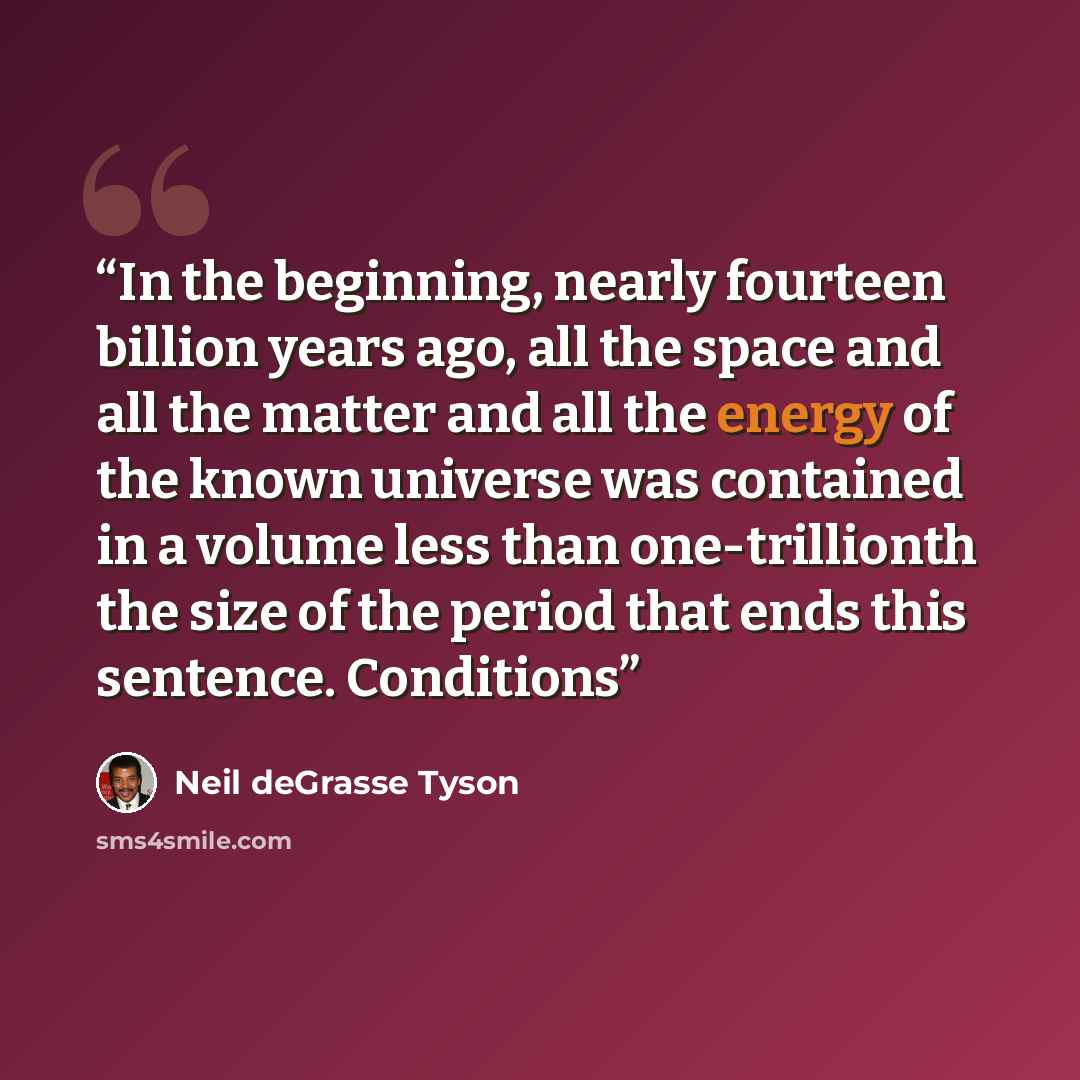 “In the beginning, nearly fourteen billion years ago, all the space and all the matter and all the energy of the known universe was contained in a volume less than one-trillionth the size of the period that ends this sentence. Conditions” quote by Neil deGrasse Tyson