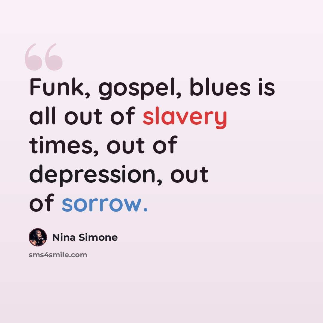 “Funk, gospel, blues is all out of slavery times, out of depression, out of sorrow.” quote by Nina Simone
