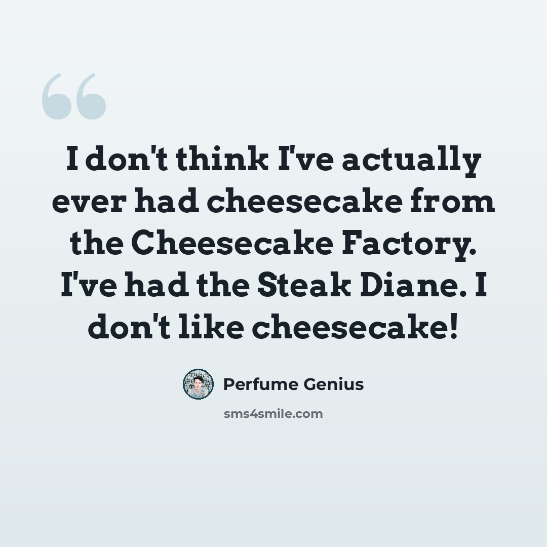 “I don't think I've actually ever had cheesecake from the Cheesecake Factory. I've had the Steak Diane. I don't like cheesecake!” quote by Perfume Genius