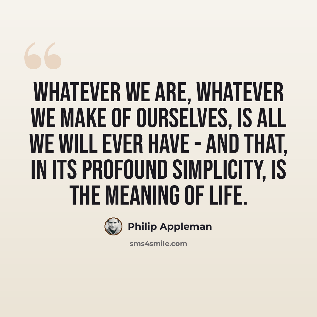 “Whatever we are, whatever we make of ourselves, is all we will ever have - and that, in its profound simplicity, is the meaning of life.” quote by Philip Appleman
