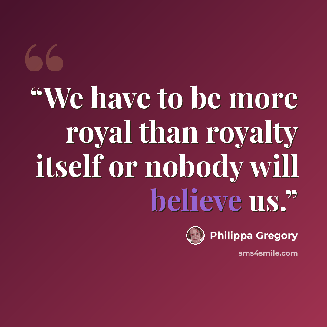 “We have to be more royal than royalty itself or nobody will believe us.” quote by Philippa Gregory