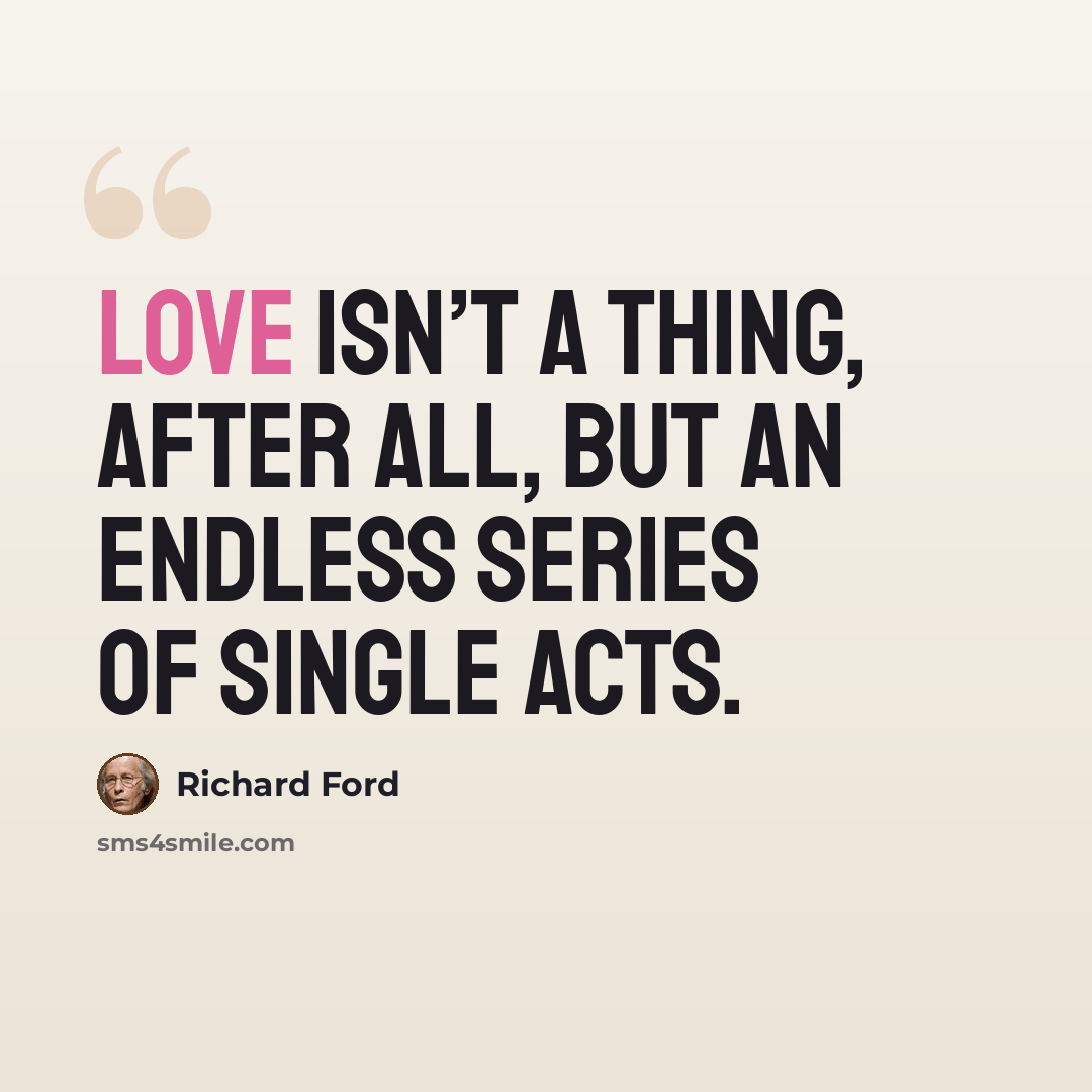 “Love isn’t a thing, after all, but an endless series of single acts.” quote by Richard Ford