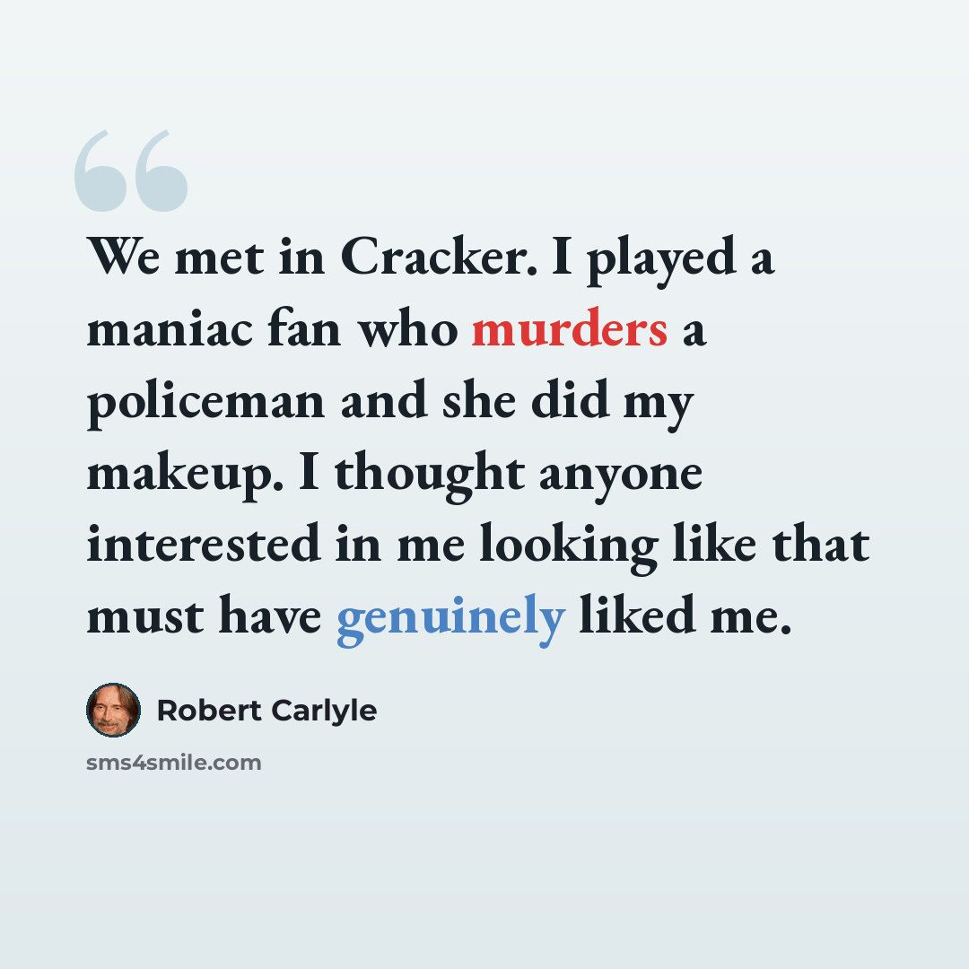 “We met in Cracker. I played a maniac fan who murders a policeman and she did my makeup. I thought anyone interested in me looking like that must have genuinely liked me.” quote by Robert Carlyle