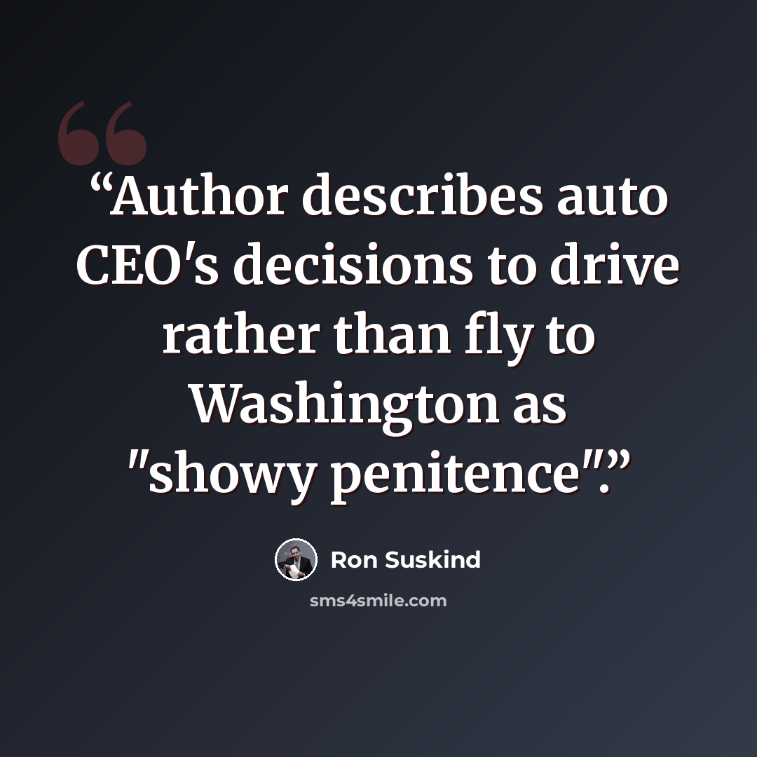 “Author describes auto CEO's decisions to drive rather than fly to Washington as "showy penitence".” quote by Ron Suskind