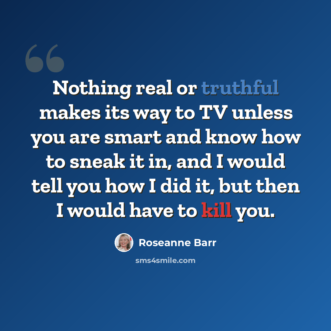 “Nothing real or truthful makes its way to TV unless you are smart and know how to sneak it in, and I would tell you how I did it, but then I would have to kill you.” quote by Roseanne Barr