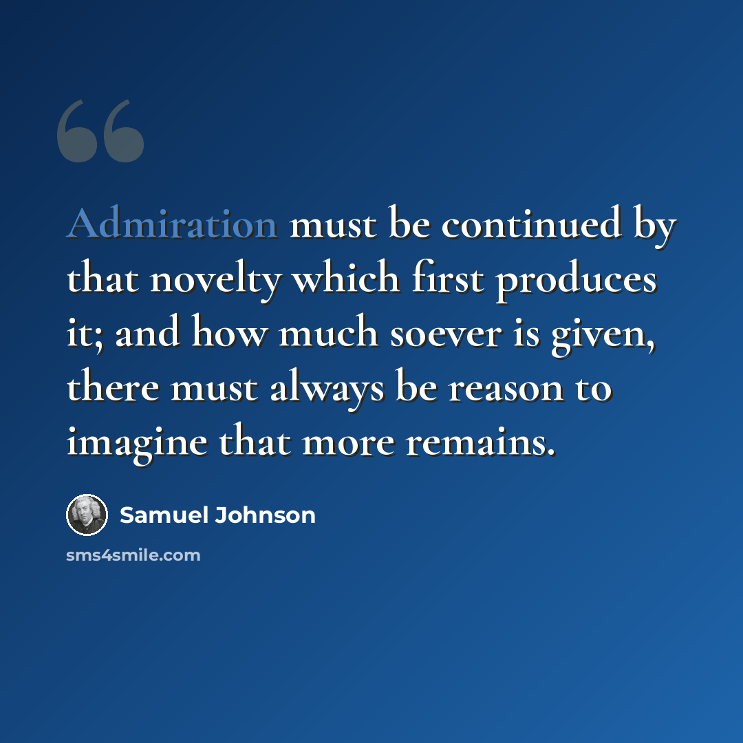 “Admiration must be continued by that novelty which first produces it; and how much soever is given, there must always be reason to imagine that more remains.” quote by Samuel Johnson