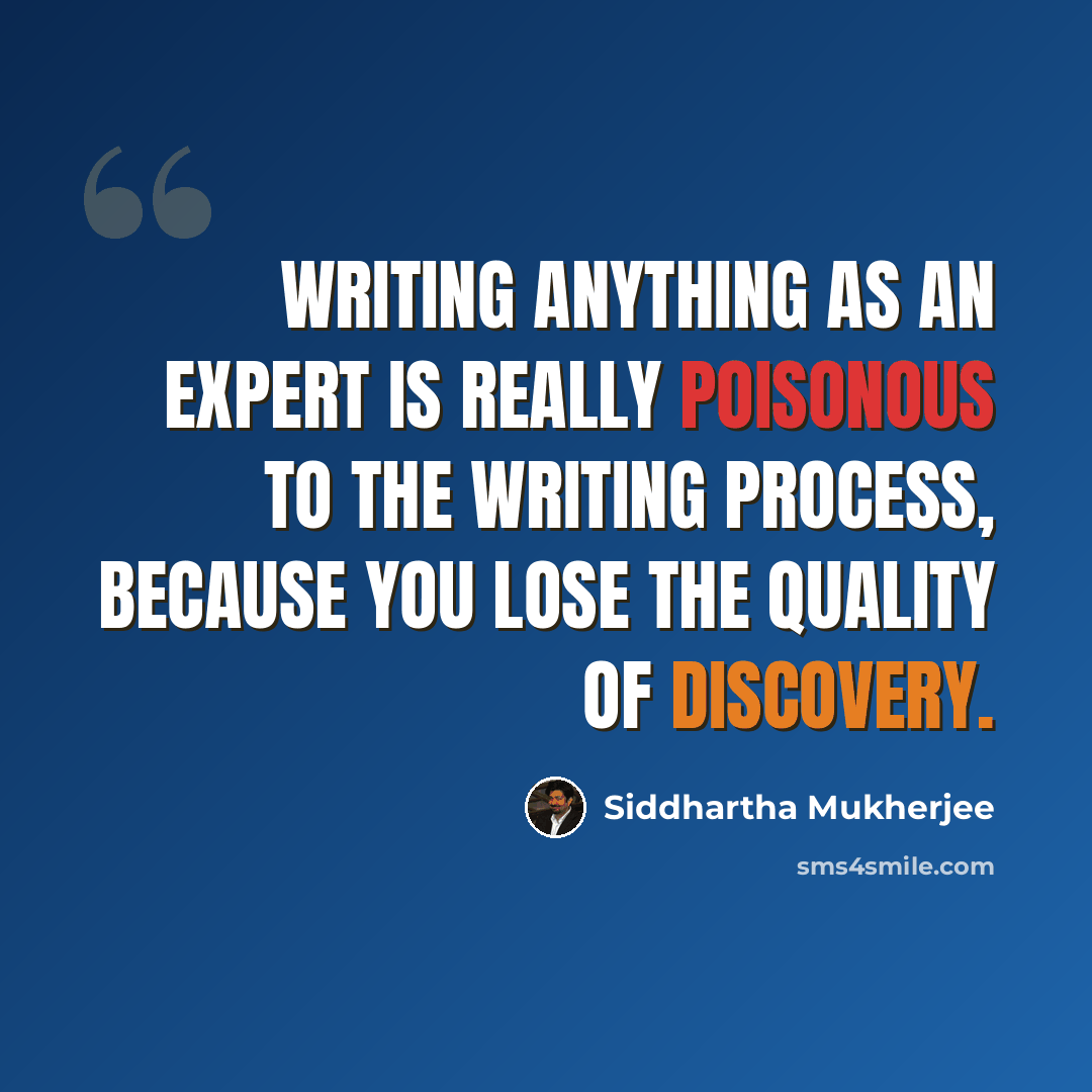 “Writing anything as an expert is really poisonous to the writing process, because you lose the quality of discovery.” quote by Siddhartha Mukherjee