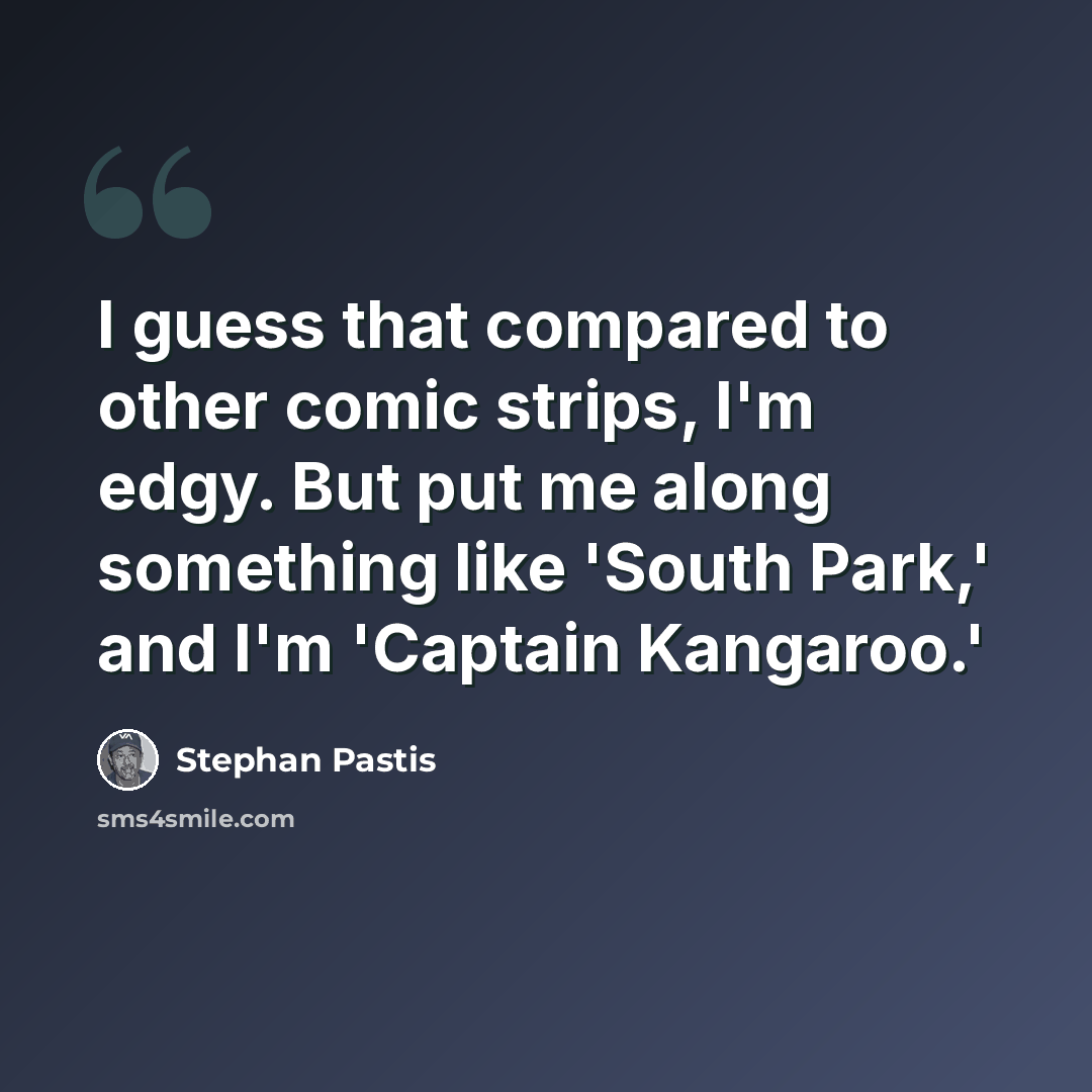 “I guess that compared to other comic strips, I'm edgy. But put me along something like 'South Park,' and I'm 'Captain Kangaroo.'” quote by Stephan Pastis