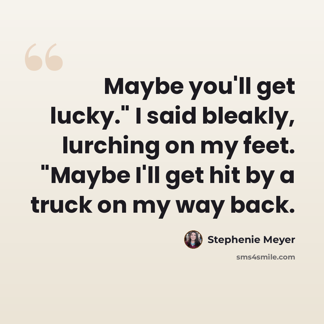 “Maybe you'll get lucky." I said bleakly, lurching on my feet. "Maybe I'll get hit by a truck on my way back.” quote by Stephenie Meyer