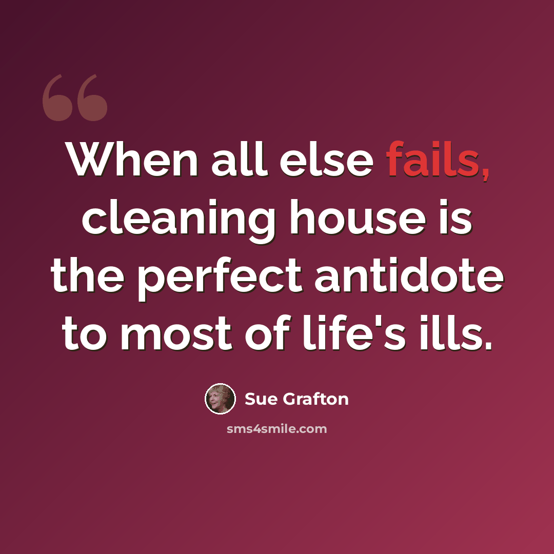 “When all else fails, cleaning house is the perfect antidote to most of life's ills.” quote by Sue Grafton