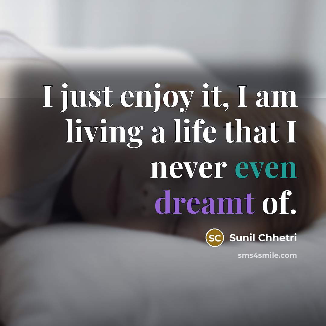 “I just enjoy it, I am living a life that I never even dreamt of.” quote by Sunil Chhetri