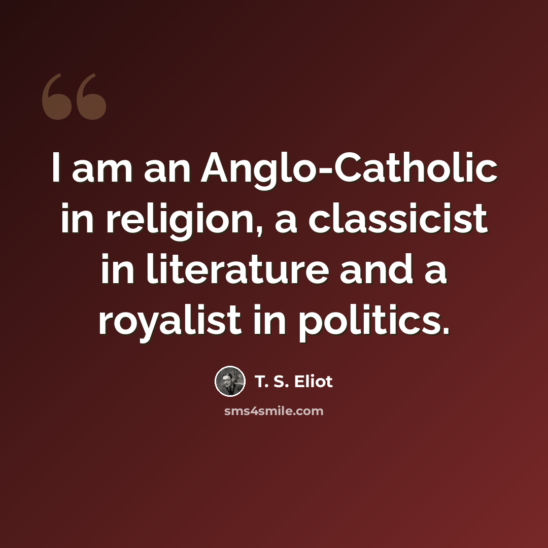“I am an Anglo-Catholic in religion, a classicist in literature and a royalist in politics.” quote by T. S. Eliot