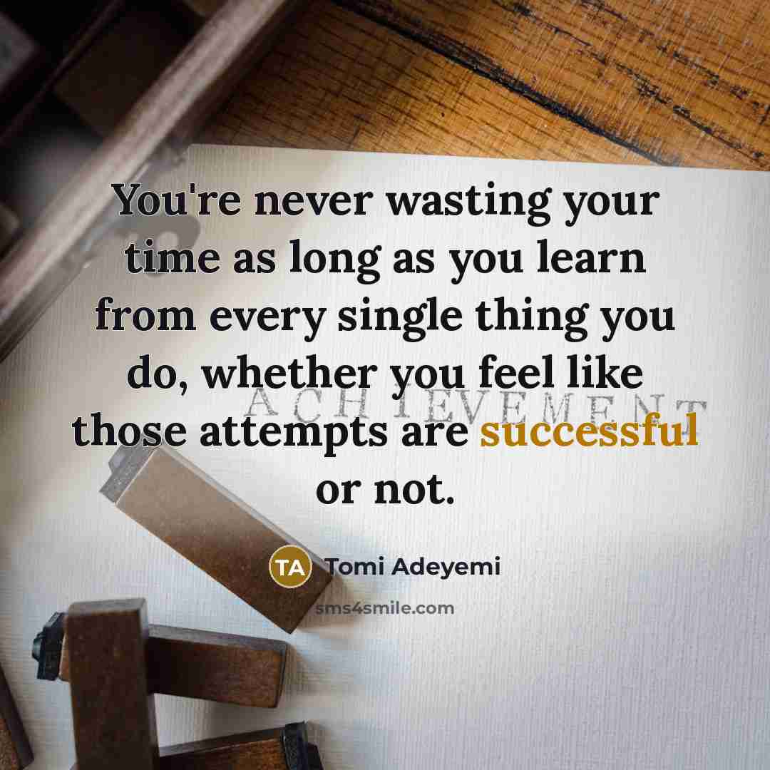 “You're never wasting your time as long as you learn from every single thing you do, whether you feel like those attempts are successful or not.” quote by Tomi Adeyemi