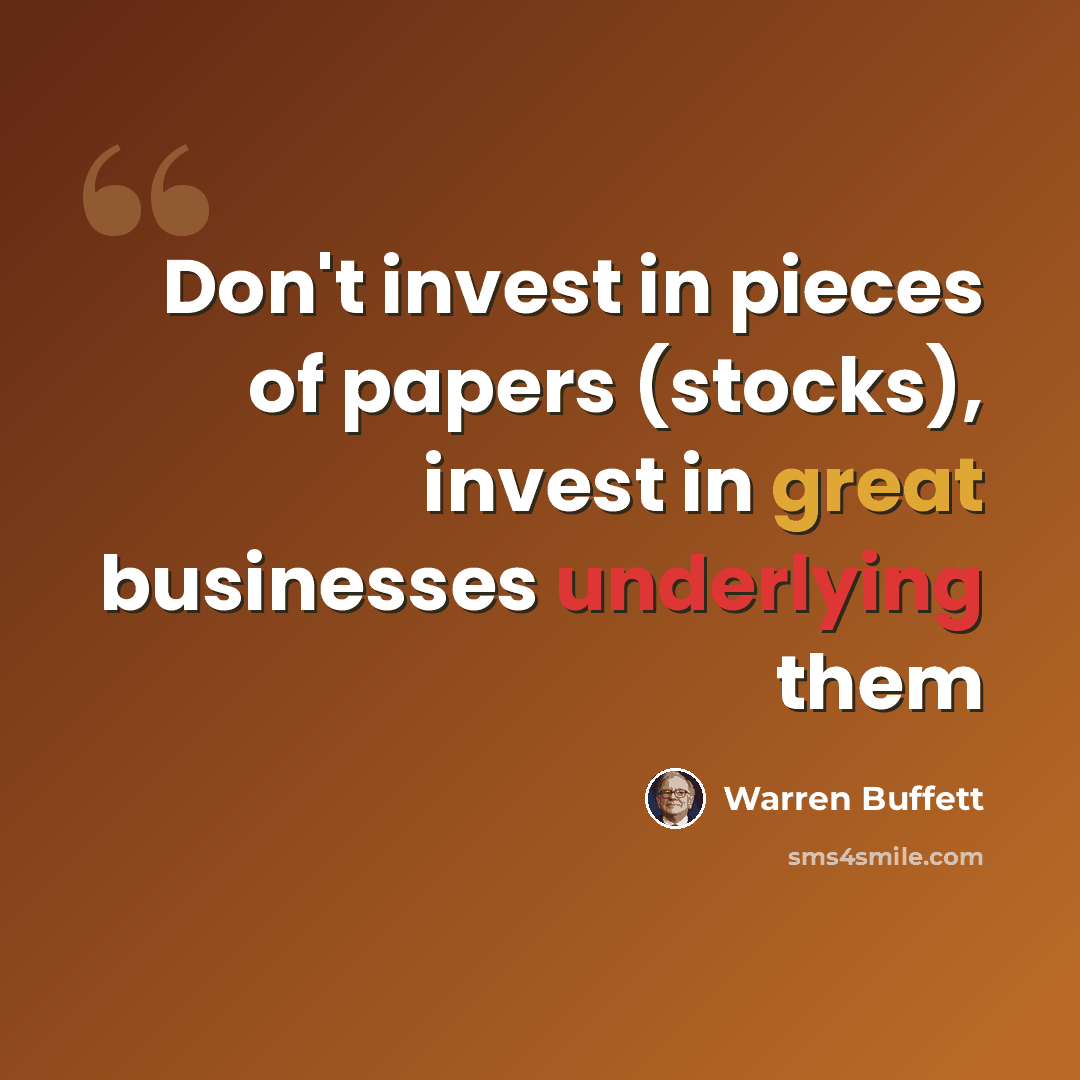 “Don't invest in pieces of papers (stocks), invest in great businesses underlying them” quote by Warren Buffett