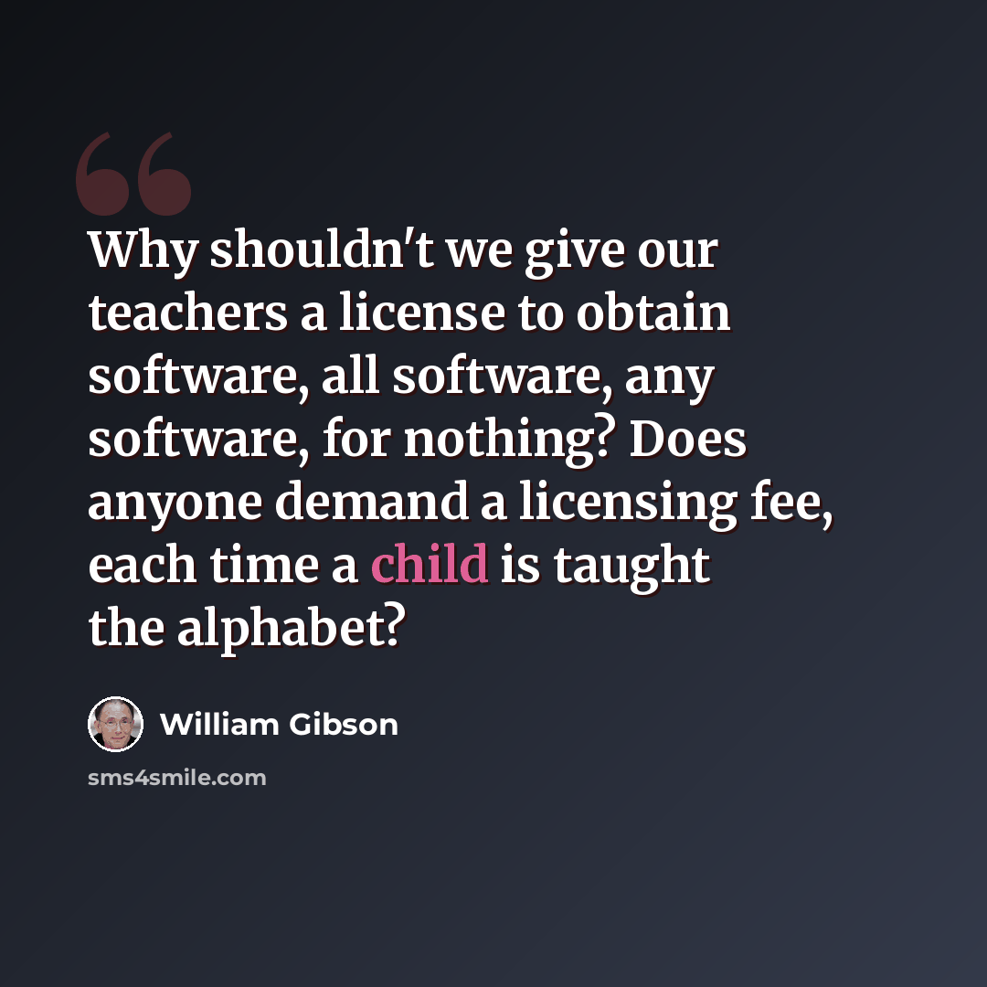 “Why shouldn't we give our teachers a license to obtain software, all software, any software, for nothing? Does anyone demand a licensing fee, each time a child is taught the alphabet?” quote by William Gibson