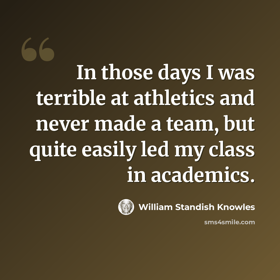 “In those days I was terrible at athletics and never made a team, but quite easily led my class in academics.” quote by William Standish Knowles