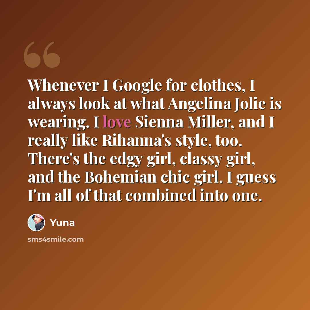 “Whenever I Google for clothes, I always look at what Angelina Jolie is wearing. I love Sienna Miller, and I really like Rihanna's style, too. There's the edgy girl, classy girl, and the Bohemian chic girl. I guess I'm all of that combined into one.” quote by Yuna