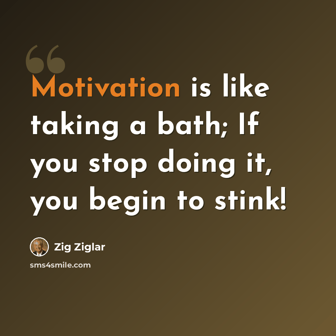 “Motivation is like taking a bath; If you stop doing it, you begin to stink!” quote by Zig Ziglar