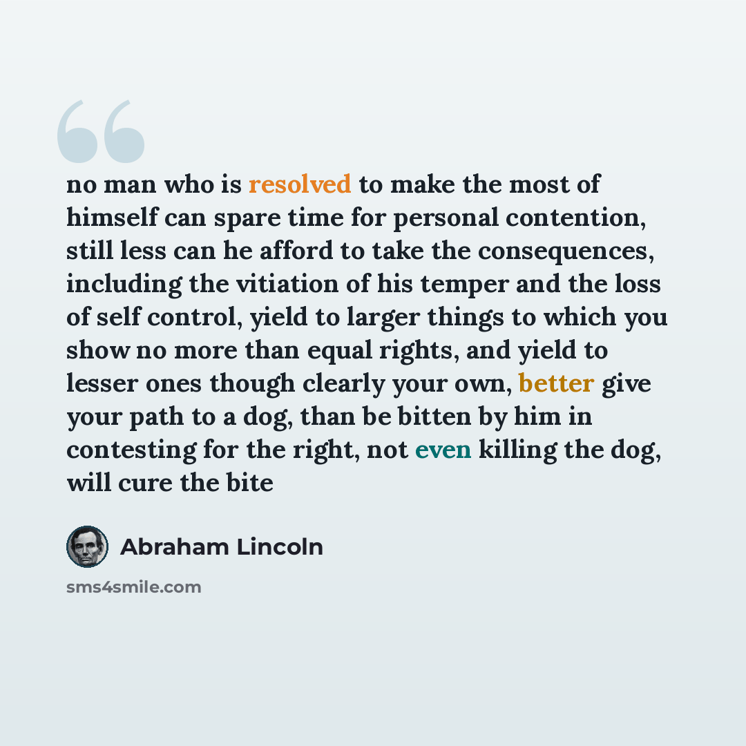 “no man who is resolved to make the most of himself can spare time for personal contention, still less can he afford to take the consequences, including the vitiation of his temper and the loss of self control, yield to larger things to which you show no more than equal rights, and yield to lesser…” quote by Abraham Lincoln